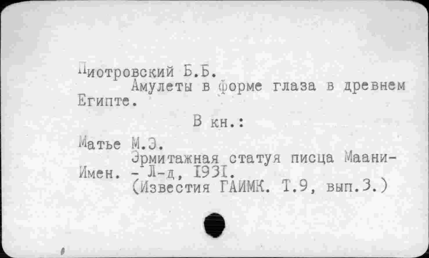 ﻿Пиотровский Б.Б.
Амулеты в форме глаза в древнем Египте.
В кн. :
Матье М.Э.
Эрмитажная статуя писца Маани-ймен. - Л-ц, 1931.
(Известия ГАИМК. Т.9, вып.З.)